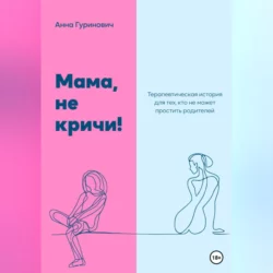 Мама  не кричи! Терапевтическая история для тех  кто не может простить родителей Анна Гуринович