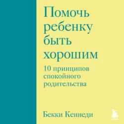 Помочь ребенку быть хорошим. 10 принципов спокойного родительства, Бекки Кеннеди