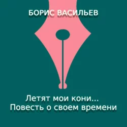 Летят мои кони… Повесть о своем времени, Борис Васильев