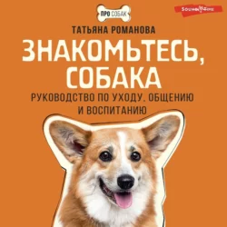 Знакомьтесь, собака. Руководство по уходу, общению и воспитанию, Татьяна Романова