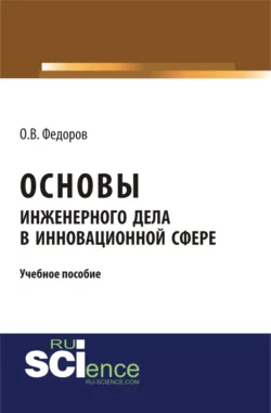 Основы инженерного дела в инновационной сфере. (Аспирантура, Бакалавриат, Магистратура). Учебное пособие., Олег Федоров