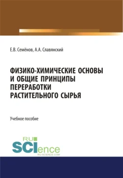 Физико-химические основы и общие принципы переработки растительного сырья. (Бакалавриат  Магистратура). Учебное пособие. Анатолий Славянский и Евгений Семенов