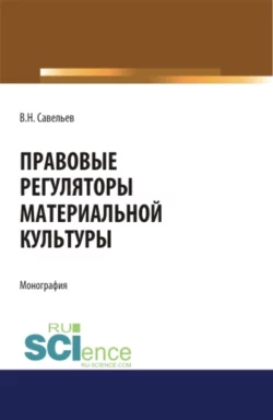 Правовые регуляторы материальной культуры. (Аспирантура, Бакалавриат, Магистратура, Специалитет). Монография., Виктор Савельев