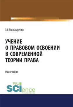 Учение о правовом освоении в современной теории права. (Адъюнктура, Аспирантура, Бакалавриат, Магистратура). Монография., Елена Пономаренко