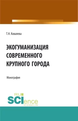 Экогуманизация современного крупного города. (Бакалавриат, Магистратура, Специалитет). Монография., Татьяна Ковалева