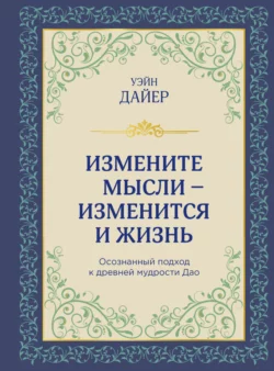 Измените мысли – изменится и жизнь. Осознанный подход к древней мудрости Дао, Уэйн Дайер