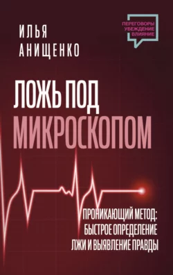 Ложь под микроскопом. Проникающий метод: быстрое определение лжи и выявление правды, Илья Анищенко