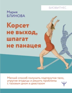 Корсет не выход, шпагат не панацея. Мягкий способ получить подтянутое тело, упругие ягодицы и решить проблемы с тазовым дном и диастазом, Мария Блинова