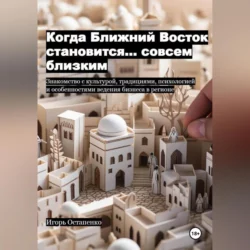 Когда Ближний Восток становится… совсем близким. Знакомство с культурой, традициями, психологией и особенностями ведения бизнеса в регионе, Игорь Остапенко