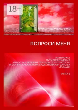 Попроси меня. Матриархат. Путь восхождения. Низость и вершина природы ступенчатости и ступень как аксиома существования царства свободы. Книга 8, Александр Атрошенко