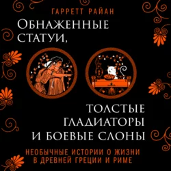 Обнаженные статуи, толстые гладиаторы и боевые слоны. Необычные истории о жизни в Древней Греции и Риме, Гарретт Райан