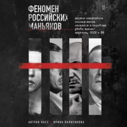 Феномен российских маньяков. Первое масштабное исследование маньяков и серийных убийц времен царизма, СССР и РФ, Антуан Касс