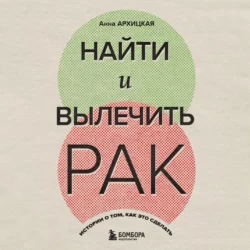 Найти и вылечить рак. Истории о том, как это сделать, Анна Архицкая