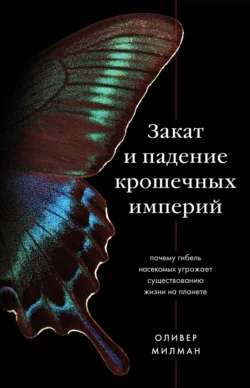 Закат и падение крошечных империй. Почему гибель насекомых угрожает существованию жизни на планете, Оливер Милман