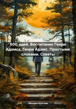 800 идей. Воспитание Генри Адамса. Генри Адамс. Простыми словами. Советы, Михаил Щеглов