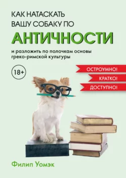 Как натаскать вашу собаку по античности и разложить по полочкам основы греко-римской культуры, Филип Уомэк