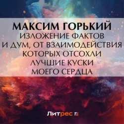 Изложение фактов и дум, от взаимодействия которых отсохли лучшие куски моего сердца, Максим Горький