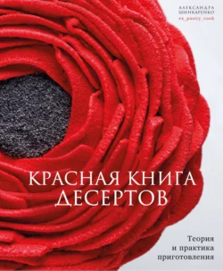 Красная книга десертов. Теория и практика приготовления Александра Шинкаренко