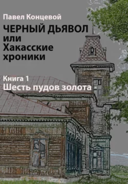 Черный дьявол, или Хакасские хроники. Книга 1. Шесть пудов золота, Павел Концевой