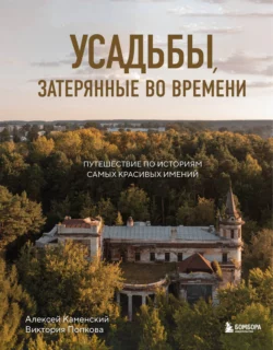 Усадьбы  затерянные во времени. Путешествие по историям самых красивых имений Виктория Попкова и Алексей Каменский