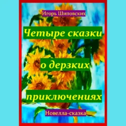 Четыре сказки о дерзких приключениях Игорь Шиповских