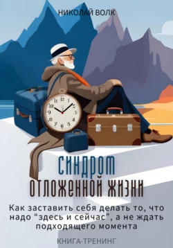 Синдром отложенной жизни. Как заставить себя делать то, что надо «здесь и сейчас», а не ждать подходящего момента. Книга-тренинг, Николай Волк