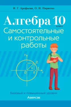 Алгебра. 10 класс. Самостоятельные и контрольные работы. Базовый и повышенный уровни Ирина Арефьева и Ольга Пирютко