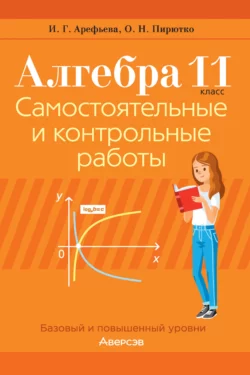 Алгебра. 11 класс. Самостоятельные и контрольные работы. Базовый и повышенный уровни, Ирина Арефьева