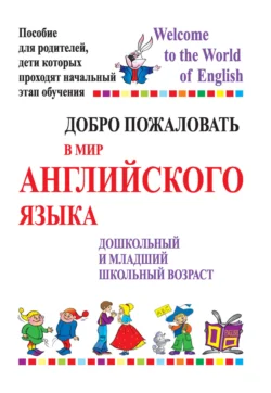 Добро пожаловать в мир английского языка. Дошкольный и младший школьный возраст. Пособие для родителей  дети которых проходят начальный этап обучения Татьяна Басик