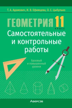 Геометрия. 11 класс. Самостоятельные и контрольные работы. Базовый и повышенный уровни Тамара Адамович и Ирина Ефимцева