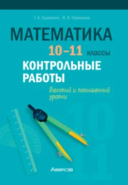 Математика. 10-11 классы. Контрольные работы. Базовый и повышенный уровни Тамара Адамович и Ирина Ефимцева