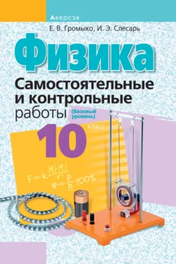 Физика. 10 класс. Самостоятельные и контрольные работы (базовый уровень) Елена Громыко и Инесса Слесарь