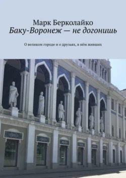 Баку-Воронеж – не догонишь. О великом городе и о друзьях, в нём живших, Марк Берколайко