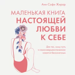 Маленькая книга настоящей любви к себе. Для тех, кому путь к самосовершенствованию кажется бесконечным, Анн-Софи Жирар