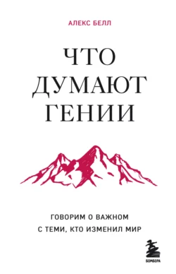 Что думают гении. Говорим о важном с теми, кто изменил мир, Алекс Белл