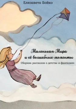 Маленькая Мира и ее волшебные моменты: Сборник рассказов о детстве и фантазиях Елизавета Бойко