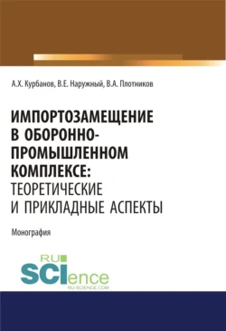 Импортозамещение в оборонно-промышленном комплексе. Теоретические и прикладные аспекты. (Аспирантура). (Бакалавриат). (Магистратура). Монография Артур Курбанов и Владимир Плотников