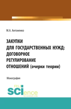 Закупки для государственных нужд: договорное регулирование отношений (очерки теории). (Аспирантура, Бакалавриат, Магистратура, Специалитет). Монография., Мария Антоненко