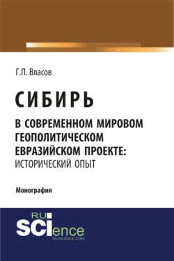 Сибирь в современном мировом геополитическом евразийском проекте: исторический опыт. (Специалитет). Монография. Геннадий Власов