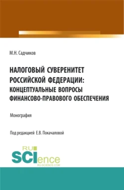 Налоговый суверенитет Российской Федерации: концептуальные вопросы финансово-правового обеспечения. (Аспирантура  Бакалавриат  Магистратура). Монография. Михаил Садчиков и Елена Покачалова