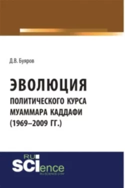 Эволюция политического курса Муаммара Каддафи (1969-2009 гг.). (Аспирантура). (Бакалавриат). Монография Дмитрий Буяров