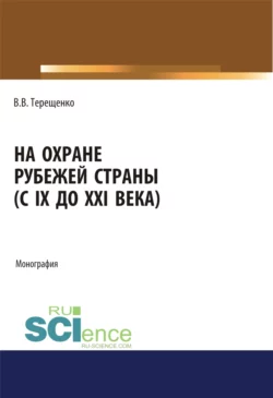 На охране рубежей страны (с IX до XXI века). (Аспирантура, Бакалавриат, Магистратура). Монография., Владимир Терещенко