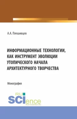 Информационные технологии, как инструмент эволюции утопического начала архитектурного творчества. (Аспирантура, Бакалавриат, Магистратура). Монография, Александр Плешивцев