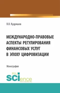 Междунарно-правовые аспекты регулирования финансовых услуг в эпоху цифровизации. (Аспирантура  Бакалавриат  Магистратура). Монография. Владислав Кудряшов