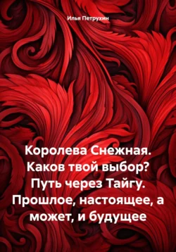 Королева Снежная. Каков твой выбор? Путь через Тайгу. Прошлое, настоящее, а может, и будущее, Илья Петрухин