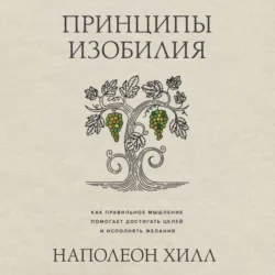 Принципы изобилия. Как правильное мышление помогает достигать целей и исполнять желания, Наполеон Хилл