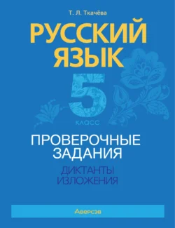 Русский язык. 5 класс. Проверочные задания. Диктанты. Изложения Татьяна Ткачёва