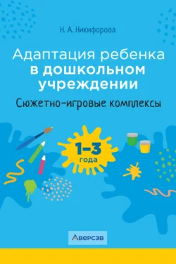 Адаптация ребенка в дошкольном учреждении. 1-3 года. Сюжетно-игровые комплексы Наталья Никифорова