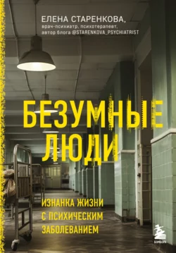 Безумные люди. Изнанка жизни с психическим заболеванием, Елена Старенкова