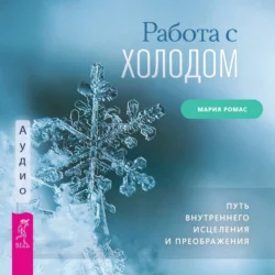 Работа с холодом. Путь внутреннего исцеления и преображения, Мария Ромас